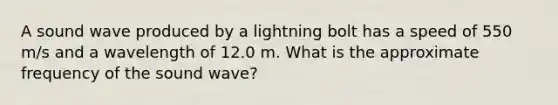 A sound wave produced by a lightning bolt has a speed of 550 m/s and a wavelength of 12.0 m. What is the approximate frequency of the sound wave?