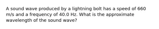 A sound wave produced by a lightning bolt has a speed of 660 m/s and a frequency of 40.0 Hz. What is the approximate wavelength of the sound wave?