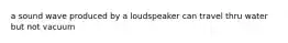 a sound wave produced by a loudspeaker can travel thru water but not vacuum