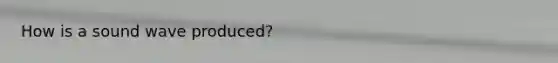 How is a sound wave produced?