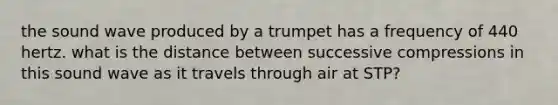 the sound wave produced by a trumpet has a frequency of 440 hertz. what is the distance between successive compressions in this sound wave as it travels through air at STP?