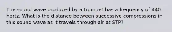 The sound wave produced by a trumpet has a frequency of 440 hertz. What is the distance between successive compressions in this sound wave as it travels through air at STP?