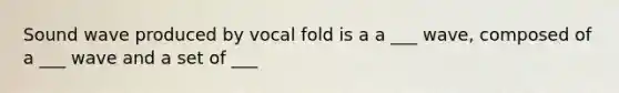 Sound wave produced by vocal fold is a a ___ wave, composed of a ___ wave and a set of ___