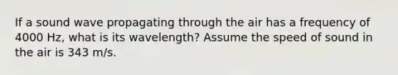 If a sound wave propagating through the air has a frequency of 4000 Hz, what is its wavelength? Assume the speed of sound in the air is 343 m/s.