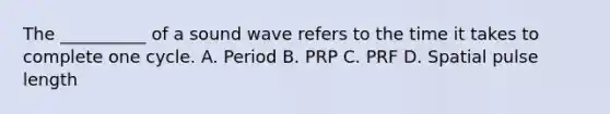 The __________ of a sound wave refers to the time it takes to complete one cycle. A. Period B. PRP C. PRF D. Spatial pulse length