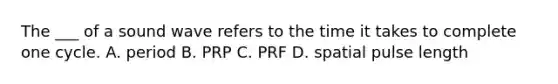 The ___ of a sound wave refers to the time it takes to complete one cycle. A. period B. PRP C. PRF D. spatial pulse length