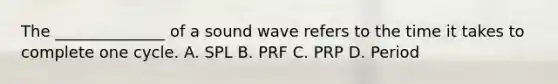 The ______________ of a sound wave refers to the time it takes to complete one cycle. A. SPL B. PRF C. PRP D. Period