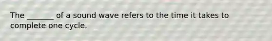 The _______ of a sound wave refers to the time it takes to complete one cycle.