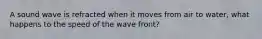 A sound wave is refracted when it moves from air to water, what happens to the speed of the wave front?