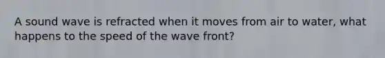 A sound wave is refracted when it moves from air to water, what happens to the speed of the wave front?