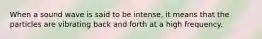 When a sound wave is said to be intense, it means that the particles are vibrating back and forth at a high frequency.