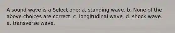 A sound wave is a Select one: a. standing wave. b. None of the above choices are correct. c. longitudinal wave. d. shock wave. e. transverse wave.