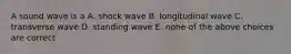 A sound wave is a A. shock wave B. longitudinal wave C. transverse wave D. standing wave E. none of the above choices are correct