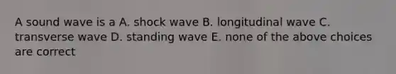 A sound wave is a A. shock wave B. longitudinal wave C. transverse wave D. standing wave E. none of the above choices are correct