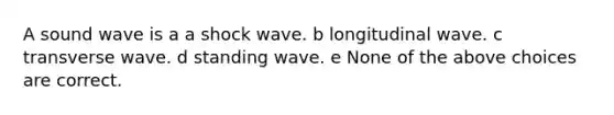 A sound wave is a a shock wave. b longitudinal wave. c transverse wave. d standing wave. e None of the above choices are correct.