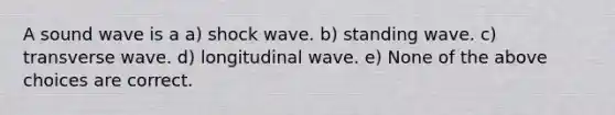 A sound wave is a a) shock wave. b) standing wave. c) transverse wave. d) longitudinal wave. e) None of the above choices are correct.