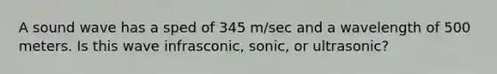 A sound wave has a sped of 345 m/sec and a wavelength of 500 meters. Is this wave infrasconic, sonic, or ultrasonic?