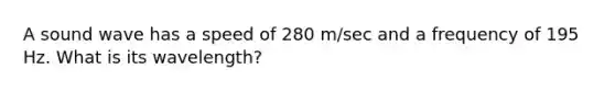 A sound wave has a speed of 280 m/sec and a frequency of 195 Hz. What is its wavelength?