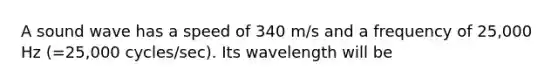 A sound wave has a speed of 340 m/s and a frequency of 25,000 Hz (=25,000 cycles/sec). Its wavelength will be