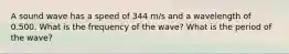 A sound wave has a speed of 344 m/s and a wavelength of 0.500. What is the frequency of the wave? What is the period of the wave?