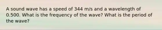 A sound wave has a speed of 344 m/s and a wavelength of 0.500. What is the frequency of the wave? What is the period of the wave?