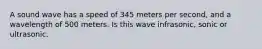 A sound wave has a speed of 345 meters per second, and a wavelength of 500 meters. Is this wave infrasonic, sonic or ultrasonic.