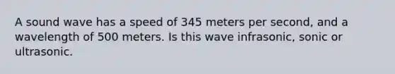 A sound wave has a speed of 345 meters per second, and a wavelength of 500 meters. Is this wave infrasonic, sonic or ultrasonic.