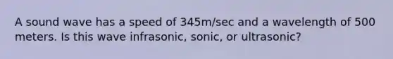 A sound wave has a speed of 345m/sec and a wavelength of 500 meters. Is this wave infrasonic, sonic, or ultrasonic?