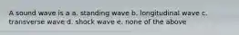 A sound wave is a a. standing wave b. longitudinal wave c. transverse wave d. shock wave e. none of the above