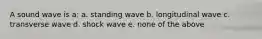 A sound wave is a: a. standing wave b. longitudinal wave c. transverse wave d. shock wave e. none of the above