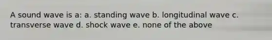 A sound wave is a: a. standing wave b. longitudinal wave c. transverse wave d. shock wave e. none of the above