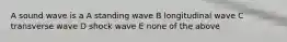 A sound wave is a A standing wave B longitudinal wave C transverse wave D shock wave E none of the above