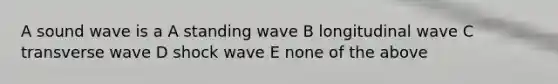 A sound wave is a A standing wave B longitudinal wave C transverse wave D shock wave E none of the above