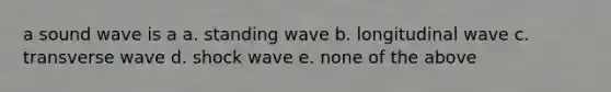 a sound wave is a a. standing wave b. longitudinal wave c. transverse wave d. shock wave e. none of the above