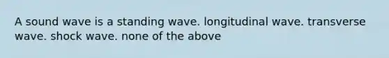 A sound wave is a standing wave. longitudinal wave. transverse wave. shock wave. none of the above