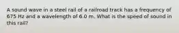 A sound wave in a steel rail of a railroad track has a frequency of 675 Hz and a wavelength of 6.0 m. What is the speed of sound in this rail?