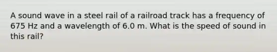 A sound wave in a steel rail of a railroad track has a frequency of 675 Hz and a wavelength of 6.0 m. What is the speed of sound in this rail?