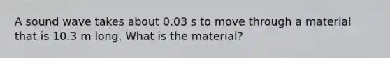 A sound wave takes about 0.03 s to move through a material that is 10.3 m long. What is the material?