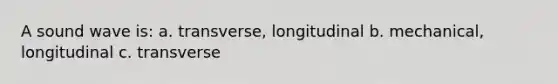 A sound wave is: a. transverse, longitudinal b. mechanical, longitudinal c. transverse