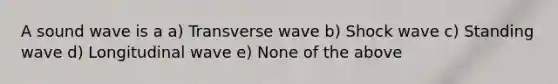 A sound wave is a a) Transverse wave b) Shock wave c) Standing wave d) Longitudinal wave e) None of the above