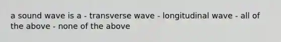 a sound wave is a - transverse wave - longitudinal wave - all of the above - none of the above