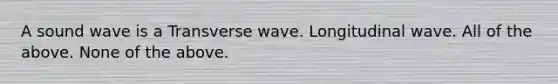 A sound wave is a Transverse wave. Longitudinal wave. All of the above. None of the above.