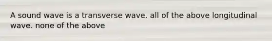 A sound wave is a transverse wave. all of the above longitudinal wave. none of the above