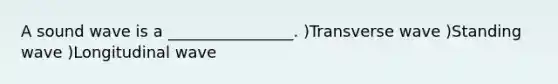 A sound wave is a ________________. )Transverse wave )Standing wave )Longitudinal wave