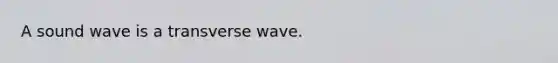 A sound wave is a transverse wave.