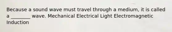 Because a sound wave must travel through a medium, it is called a ________ wave. Mechanical Electrical Light Electromagnetic Induction