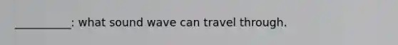 __________: what sound wave can travel through.
