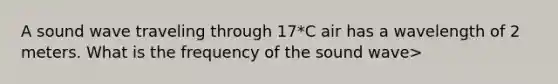 A sound wave traveling through 17*C air has a wavelength of 2 meters. What is the frequency of the sound wave>