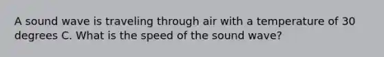 A sound wave is traveling through air with a temperature of 30 degrees C. What is the speed of the sound wave?