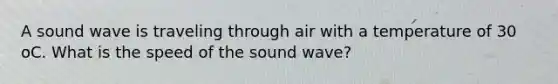 A sound wave is traveling through air with a temperature of 30 oC. What is the speed of the sound wave?